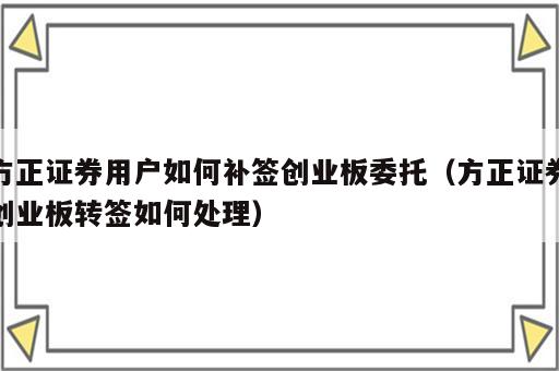 方正证券用户如何补签创业板委托（方正证券创业板转签如何处理）