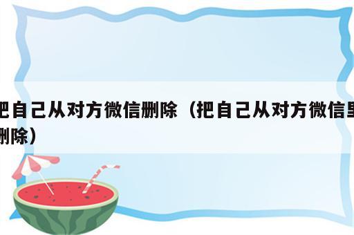 把自己从对方微信删除（把自己从对方微信里删除）