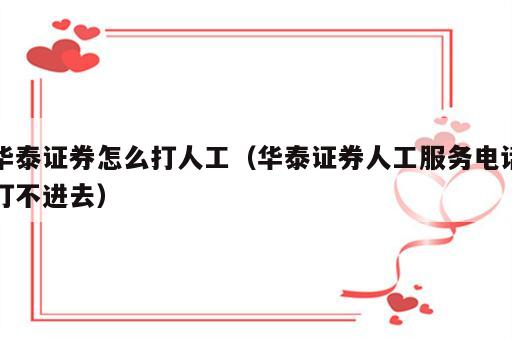 华泰证券怎么打人工（华泰证券人工服务电话打不进去）