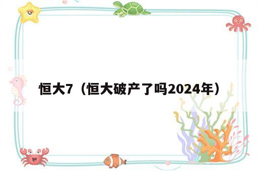 恒大7（恒大破产了吗2024年）