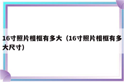 16寸照片相框有多大（16寸照片相框有多大尺寸）