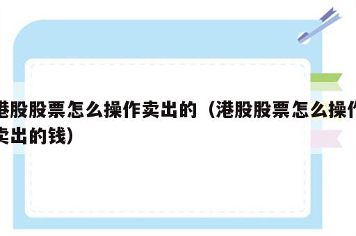 港股股票怎么操作卖出的（港股股票怎么操作卖出的钱）