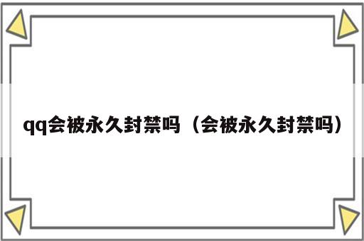 qq会被永久封禁吗（会被永久封禁吗）