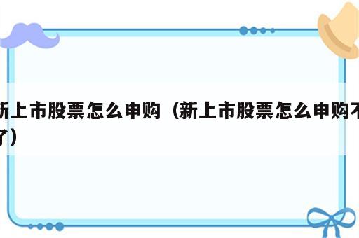 新上市股票怎么申购（新上市股票怎么申购不了）