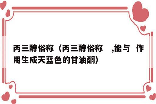 丙三醇俗称（丙三醇俗称   ,能与  作用生成天蓝色的甘油酮）