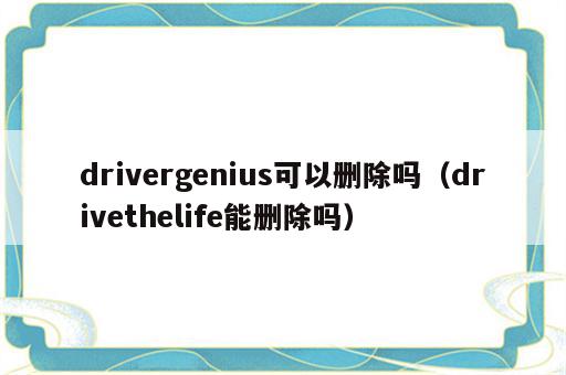 drivergenius可以删除吗（drivethelife能删除吗）