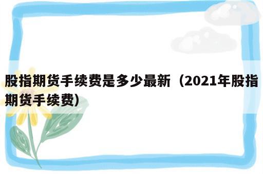 股指期货手续费是多少最新（2021年股指期货手续费）