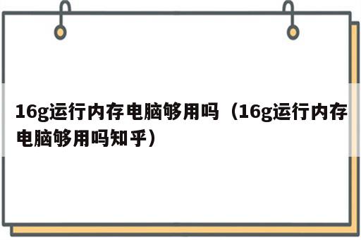 16g运行内存电脑够用吗（16g运行内存电脑够用吗知乎）