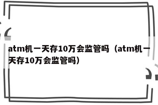 atm机一天存10万会监管吗（atm机一天存10万会监管吗）