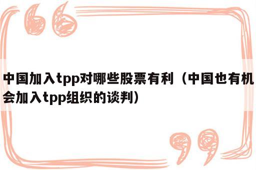 中国加入tpp对哪些股票有利（中国也有机会加入tpp组织的谈判）