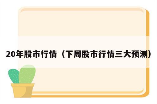 20年股市行情（下周股市行情三大预测）