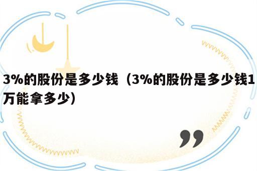 3%的股份是多少钱（3%的股份是多少钱1万能拿多少）