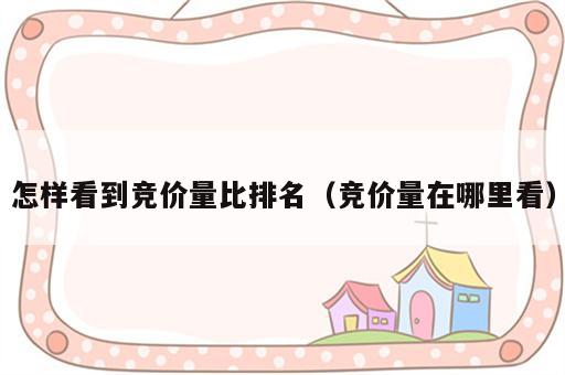 怎样看到竞价量比排名（竞价量在哪里看）