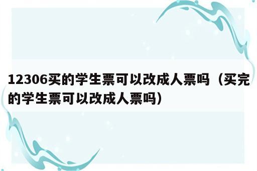 12306买的学生票可以改成人票吗（买完的学生票可以改成人票吗）