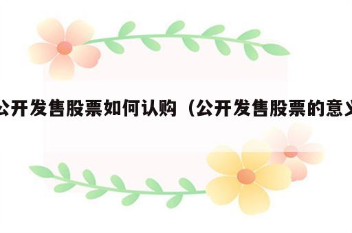 公开发售股票如何认购（公开发售股票的意义）