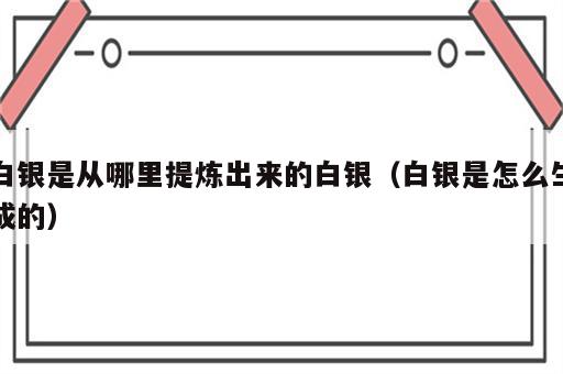 白银是从哪里提炼出来的白银（白银是怎么生成的）