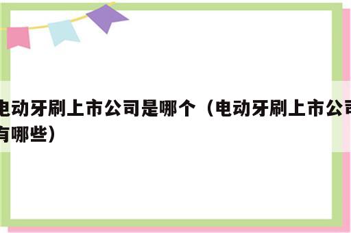 电动牙刷上市公司是哪个（电动牙刷上市公司有哪些）