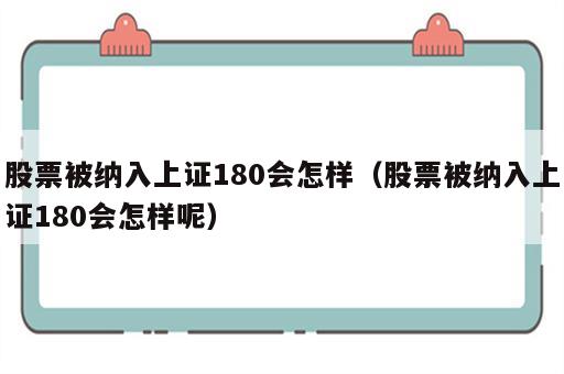 股票被纳入上证180会怎样（股票被纳入上证180会怎样呢）