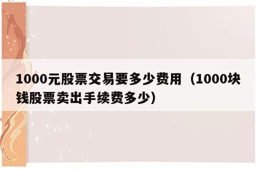 1000元股票交易要多少费用（1000块钱股票卖出手续费多少）