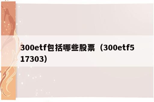 300etf包括哪些股票（300etf517303）