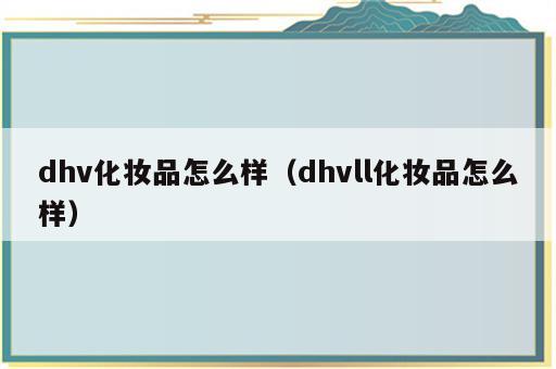 dhv化妆品怎么样（dhvll化妆品怎么样）