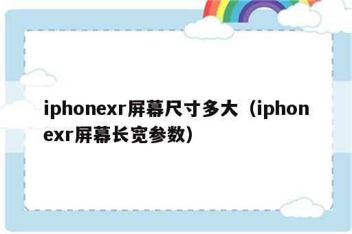 iphonexr屏幕尺寸多大（iphonexr屏幕长宽参数）