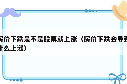 房价下跌是不是股票就上涨（房价下跌会导致什么上涨）