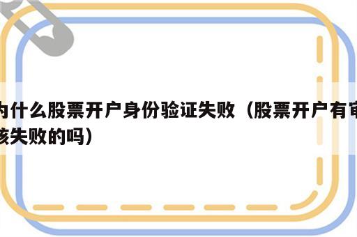 为什么股票开户身份验证失败（股票开户有审核失败的吗）