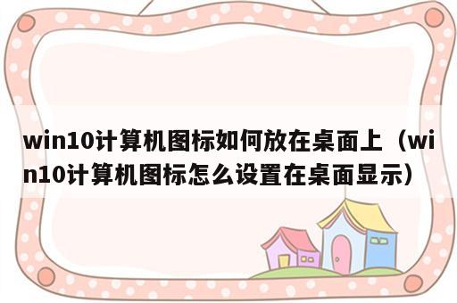 win10计算机图标如何放在桌面上（win10计算机图标怎么设置在桌面显示）