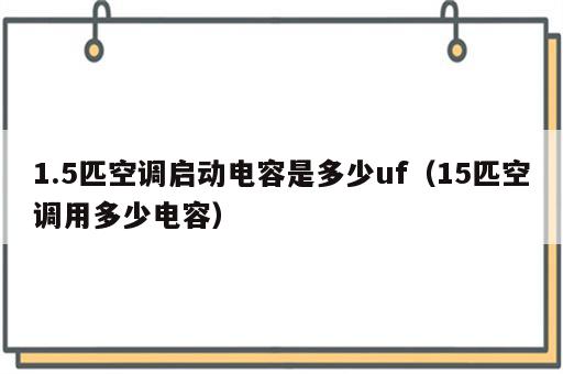 1.5匹空调启动电容是多少uf（15匹空调用多少电容）