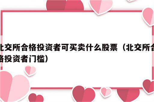 北交所合格投资者可买卖什么股票（北交所合格投资者门槛）