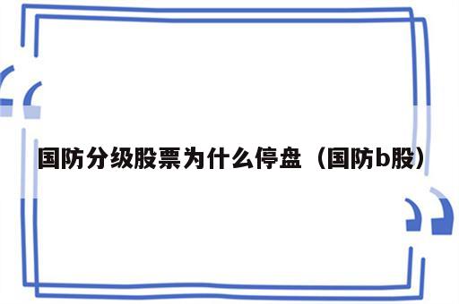 国防分级股票为什么停盘（国防b股）