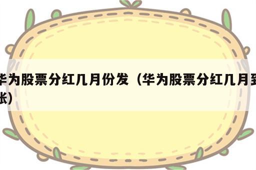 华为股票分红几月份发（华为股票分红几月到账）