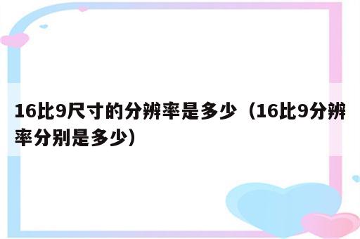 16比9尺寸的分辨率是多少（16比9分辨率分别是多少）