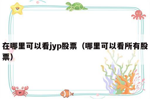 在哪里可以看jyp股票（哪里可以看所有股票）