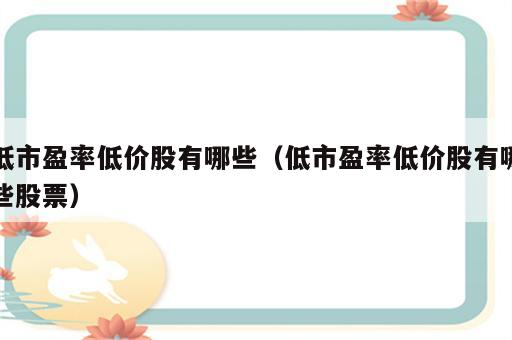 低市盈率低价股有哪些（低市盈率低价股有哪些股票）