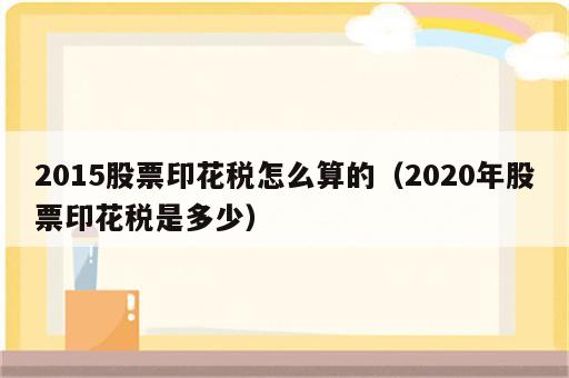 2015股票印花税怎么算的（2020年股票印花税是多少）