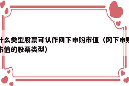 什么类型股票可认作网下申购市值（网下申购市值的股票类型）