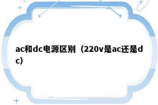 ac和dc电源区别（220v是ac还是dc）