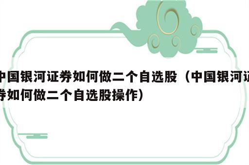 中国银河证券如何做二个自选股（中国银河证券如何做二个自选股操作）