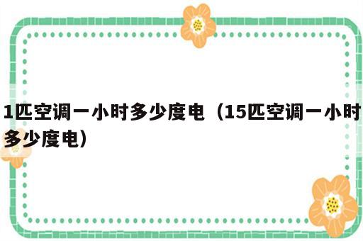 1匹空调一小时多少度电（15匹空调一小时多少度电）