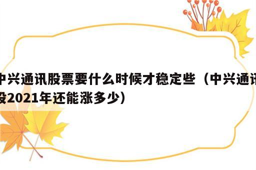 中兴通讯股票要什么时候才稳定些（中兴通讯股2021年还能涨多少）