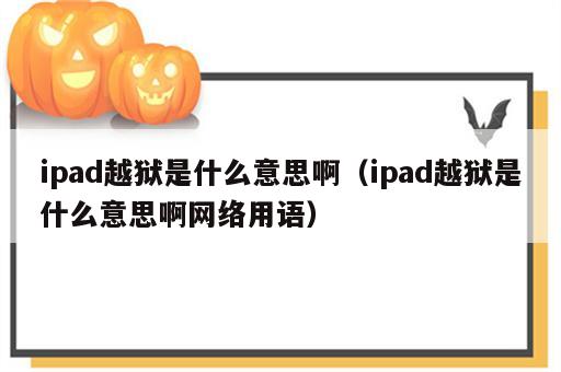 ipad越狱是什么意思啊（ipad越狱是什么意思啊网络用语）