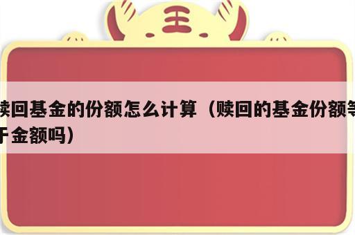 赎回基金的份额怎么计算（赎回的基金份额等于金额吗）