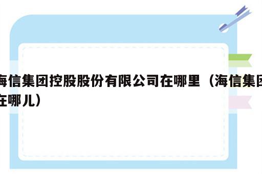 海信集团控股股份有限公司在哪里（海信集团在哪儿）