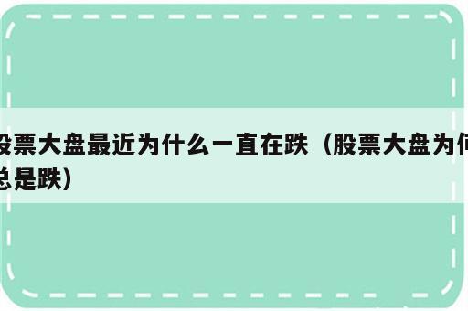 股票大盘最近为什么一直在跌（股票大盘为何总是跌）