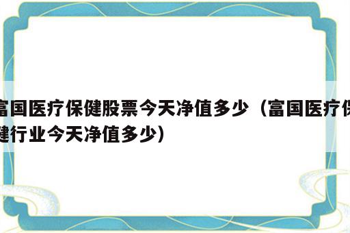 富国医疗保健股票今天净值多少（富国医疗保健行业今天净值多少）