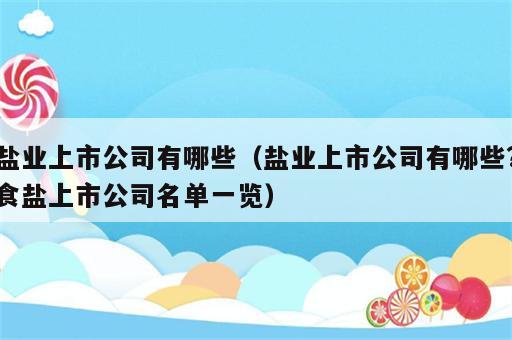 盐业上市公司有哪些（盐业上市公司有哪些?食盐上市公司名单一览）