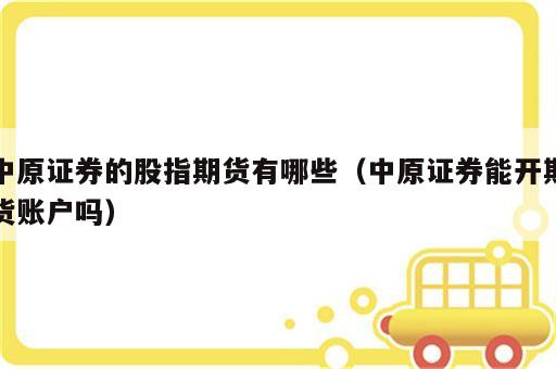 中原证券的股指期货有哪些（中原证券能开期货账户吗）