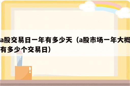 a股交易日一年有多少天（a股市场一年大概有多少个交易日）